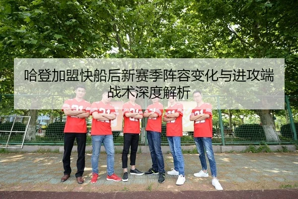 哈登加盟快船后新赛季阵容变化与进攻端战术深度解析